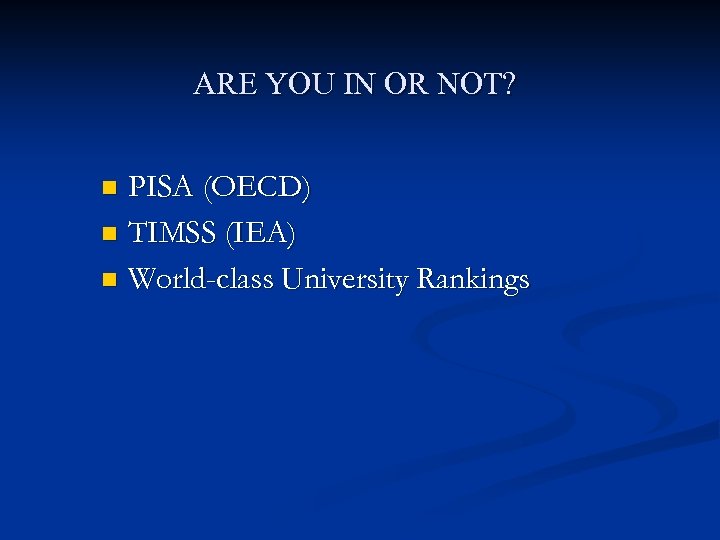 ARE YOU IN OR NOT? PISA (OECD) n TIMSS (IEA) n World-class University Rankings