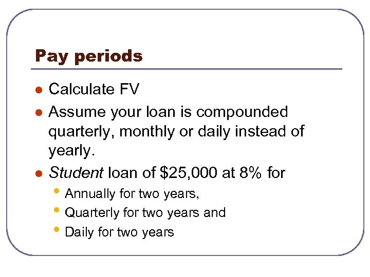 Pay periods l l l Calculate FV Assume your loan is compounded quarterly, monthly