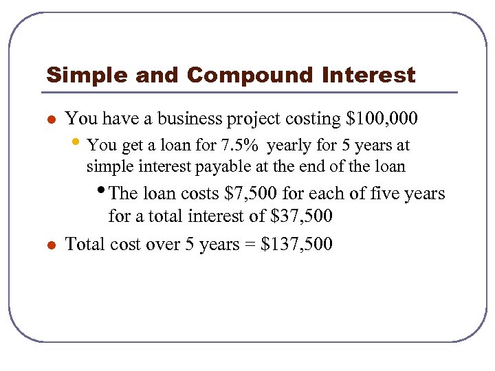 Simple and Compound Interest l You have a business project costing $100, 000 •