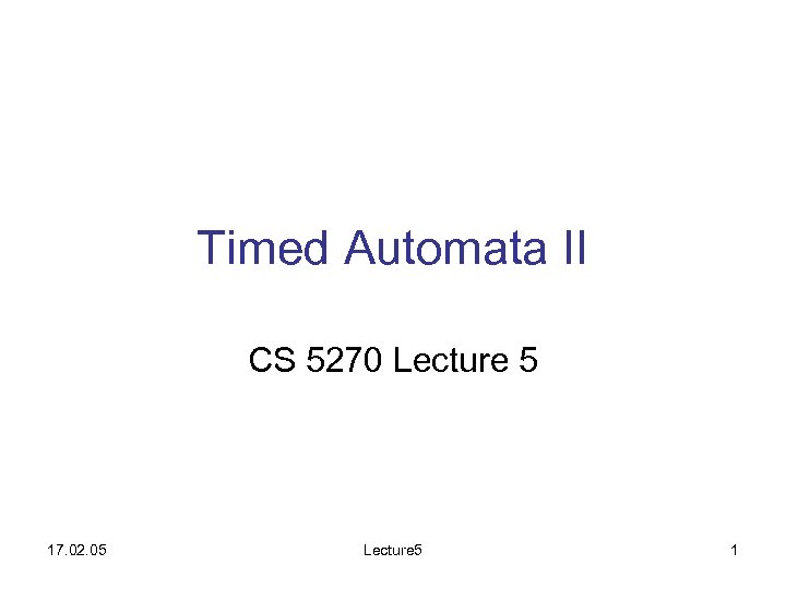 Timed Automata II CS 5270 Lecture 5 17. 02. 05 Lecture 5 1 