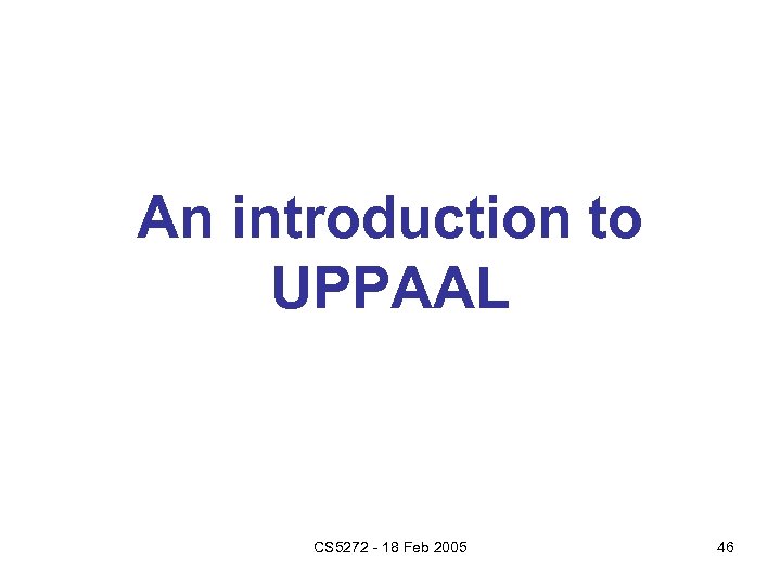 An introduction to UPPAAL CS 5272 - 18 Feb 2005 46 