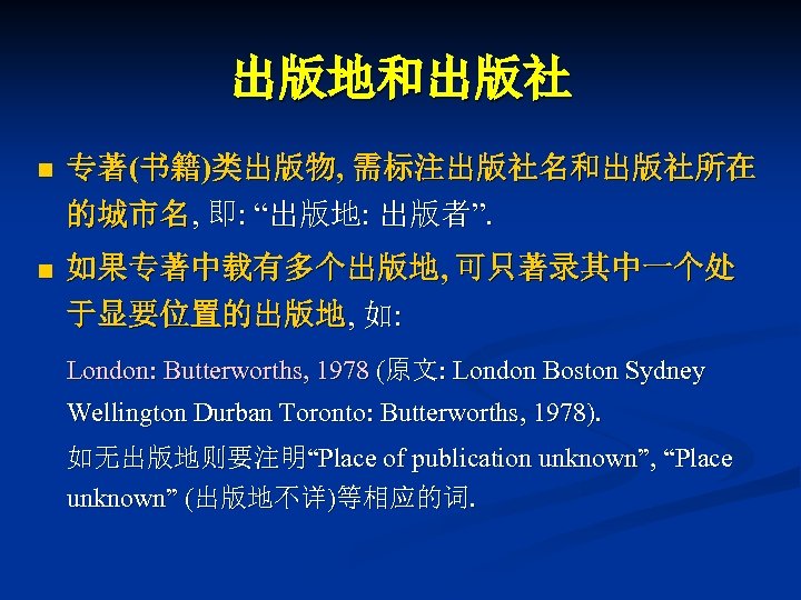 出版地和出版社 n 专著(书籍)类出版物, 需标注出版社名和出版社所在 的城市名, 即: “出版地: 出版者”. n 如果专著中载有多个出版地, 可只著录其中一个处 于显要位置的出版地, 如: London: