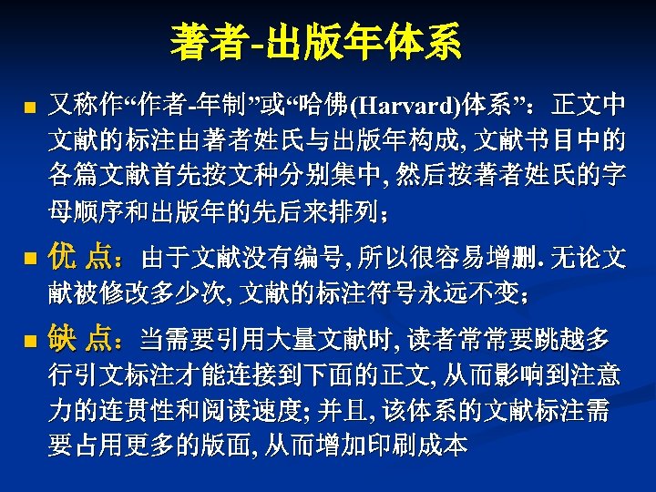 著者-出版年体系 n 又称作“作者-年制”或“哈佛(Harvard)体系”：正文中 文献的标注由著者姓氏与出版年构成, 文献书目中的 各篇文献首先按文种分别集中, 然后按著者姓氏的字 母顺序和出版年的先后来排列； n 优 点：由于文献没有编号, 所以很容易增删. 无论文 献被修改多少次,