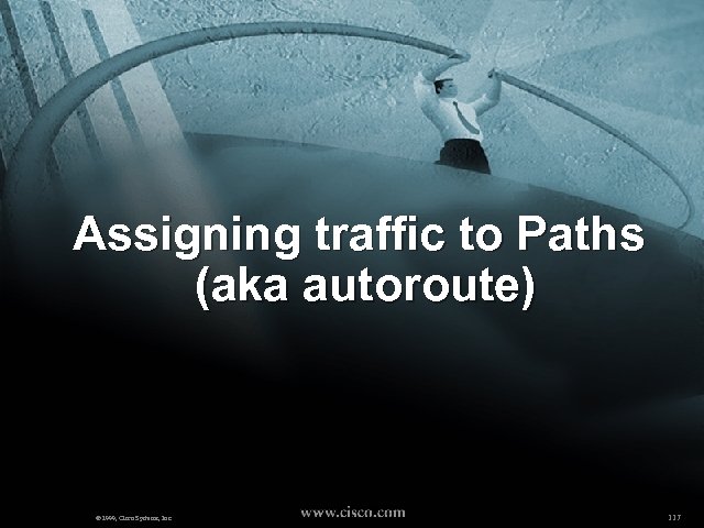 Assigning traffic to Paths (aka autoroute) © 1999, Cisco Systems, Inc. 117 