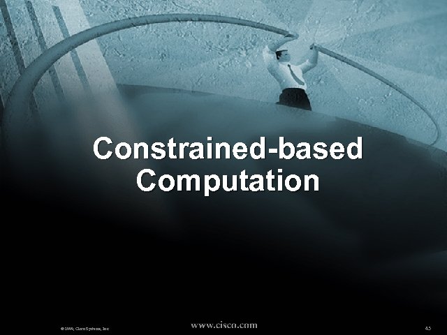 Constrained-based Computation © 1999, Cisco Systems, Inc. 43 