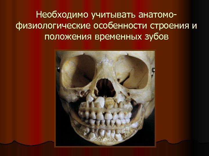 Необходимо учитывать анатомофизиологические особенности строения и положения временных зубов 