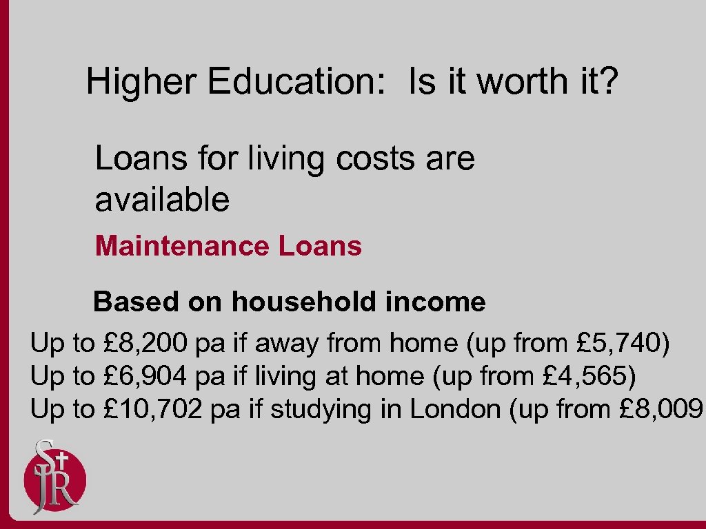 Higher Education: Is it worth it? Loans for living costs are available Maintenance Loans