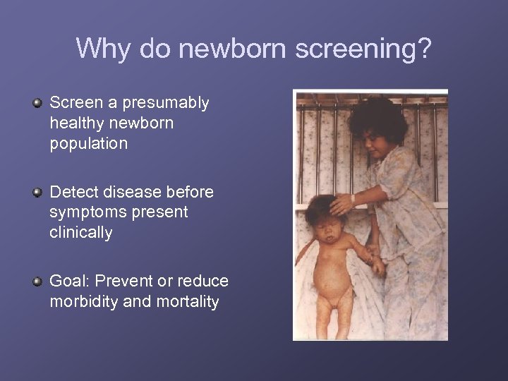Why do newborn screening? Screen a presumably healthy newborn population Detect disease before symptoms