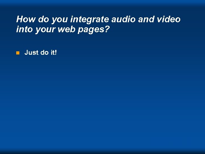 How do you integrate audio and video into your web pages? n Just do