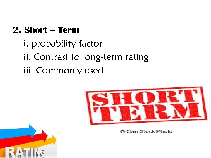 2. Short – Term i. probability factor ii. Contrast to long-term rating iii. Commonly