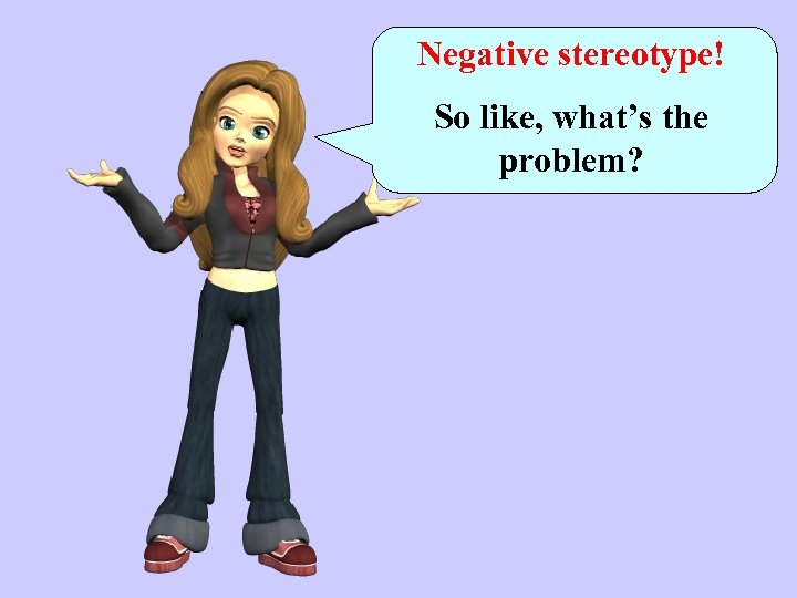 Negative stereotype! So like, what’s the problem? 