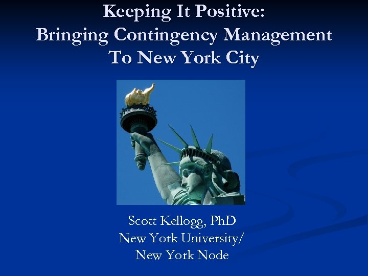 Keeping It Positive: Bringing Contingency Management To New York City Scott Kellogg, Ph. D
