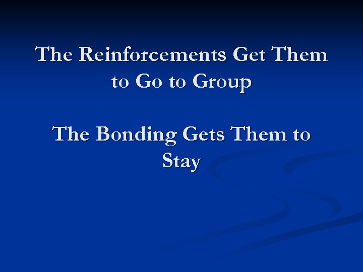 The Reinforcements Get Them to Go to Group The Bonding Gets Them to Stay