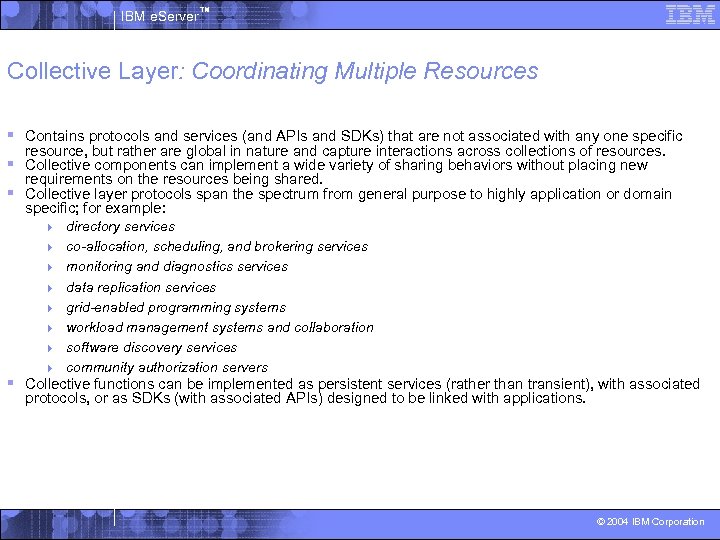 IBM e. Server™ Collective Layer: Coordinating Multiple Resources § Contains protocols and services (and