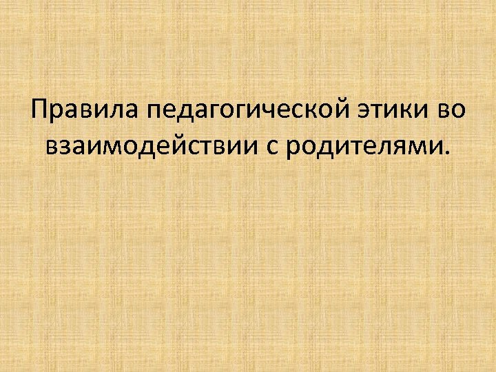 Правила педагогической этики во взаимодействии с родителями. 
