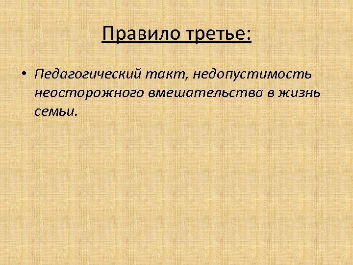 Правило третье: • Педагогический такт, недопустимость неосторожного вмешательства в жизнь семьи. 