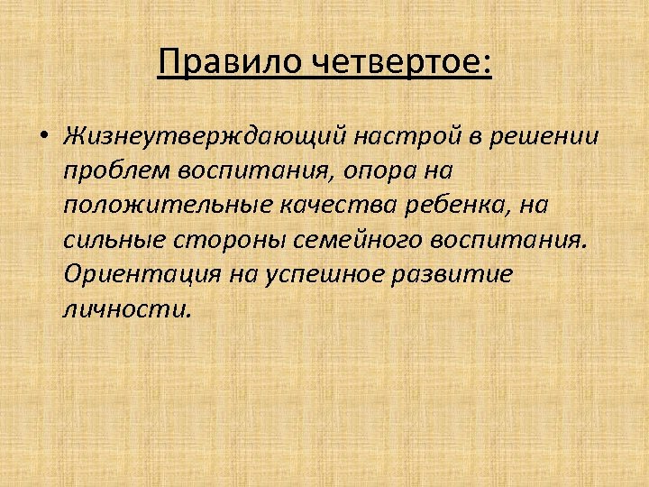 Правило четвертое: • Жизнеутверждающий настрой в решении проблем воспитания, опора на положительные качества ребенка,