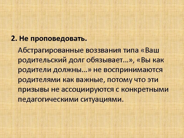 2. Не проповедовать. Абстрагированные воззвания типа «Ваш родительский долг обязывает…» , «Вы как родители