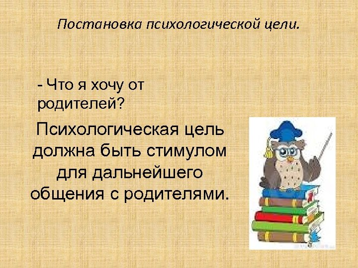 Постановка психологической цели. - Что я хочу от родителей? Психологическая цель должна быть стимулом