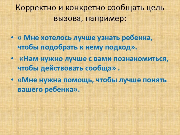 Корректно и конкретно сообщать цель вызова, например: • « Мне хотелось лучше узнать ребенка,