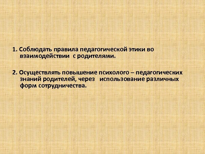 1. Соблюдать правила педагогической этики во взаимодействии с родителями. 2. Осуществлять повышение психолого –