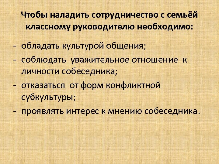 Чтобы наладить сотрудничество с семьёй классному руководителю необходимо: - обладать культурой общения; - соблюдать