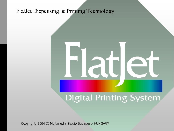 Flat. Jet Dispensing & Printing Technology Copyright, 2004 © Multimedia Studio Budapest- HUNGARY 