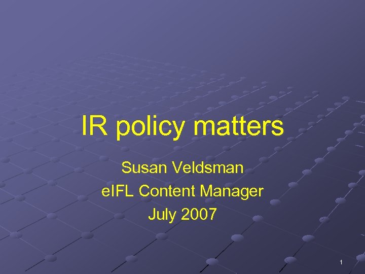 IR policy matters Susan Veldsman e. IFL Content Manager July 2007 1 