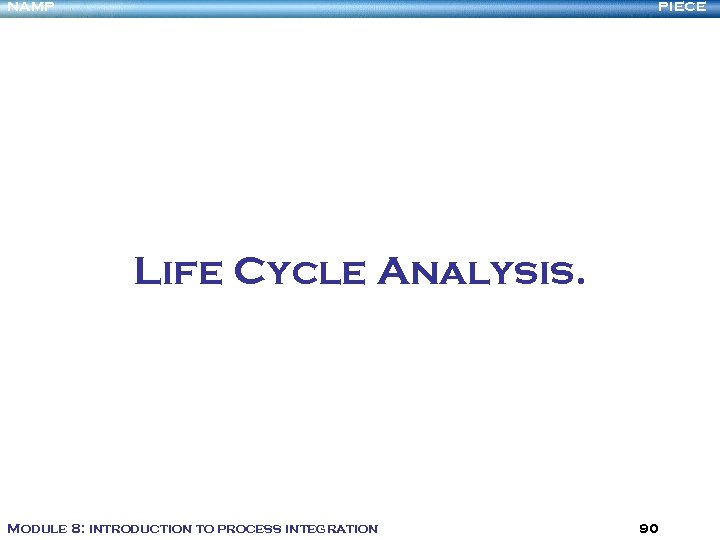 NAMP PIECE Life Cycle Analysis. Module 8: introduction to process integration 90 