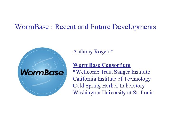 Worm. Base : Recent and Future Developments Anthony Rogers* Worm. Base Consortium *Wellcome Trust