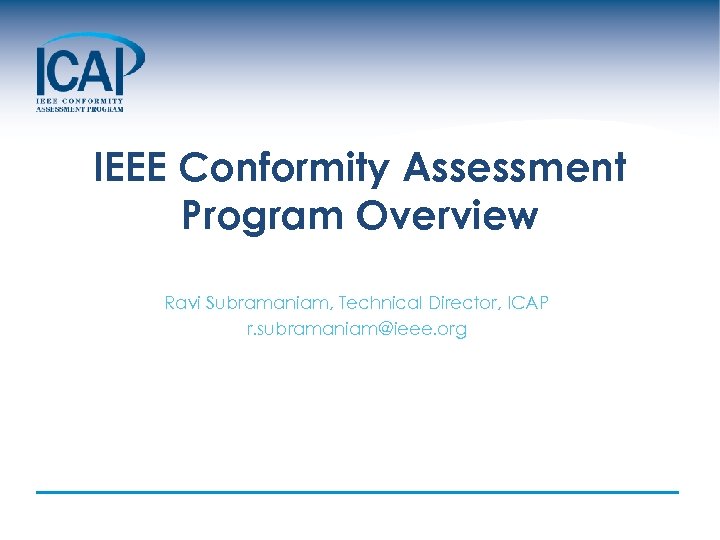 IEEE Conformity Assessment Program Overview Ravi Subramaniam, Technical Director, ICAP r. subramaniam@ieee. org 