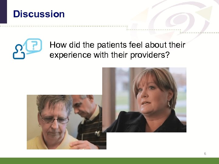 Discussion How did the patients feel about their experience with their providers? 6 