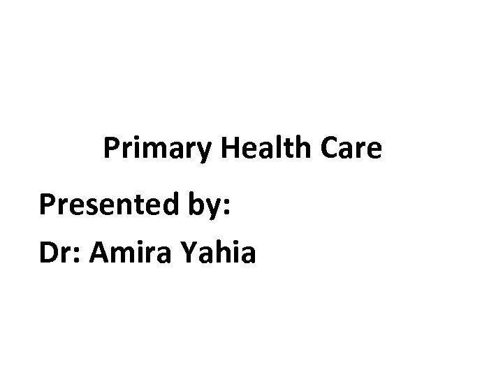 Primary Health Care Presented by: Dr: Amira Yahia 