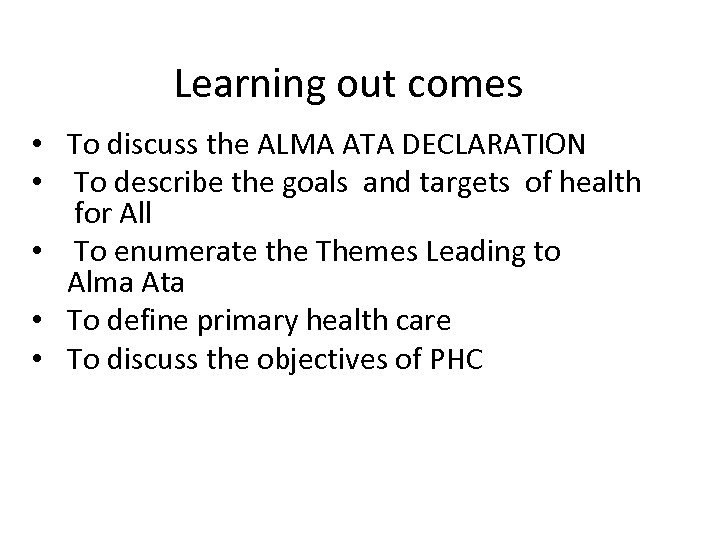 Learning out comes • To discuss the ALMA ATA DECLARATION • To describe the