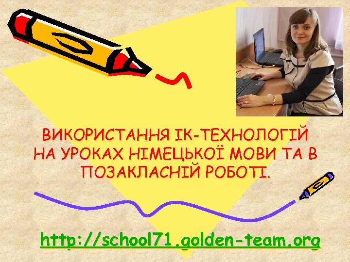 ВИКОРИСТАННЯ ІК-ТЕХНОЛОГІЙ НА УРОКАХ НІМЕЦЬКОЇ МОВИ ТА В ПОЗАКЛАСНІЙ РОБОТІ. http: //school 71. golden-team.