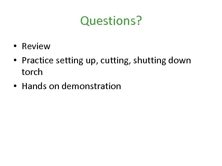 Questions? • Review • Practice setting up, cutting, shutting down torch • Hands on