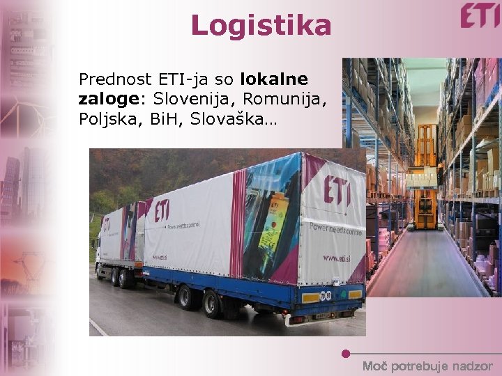 Logistika Prednost ETI-ja so lokalne zaloge: Slovenija, Romunija, Poljska, Bi. H, Slovaška… Moč potrebuje