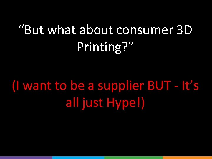 “But what about consumer 3 D Printing? ” (I want to be a supplier