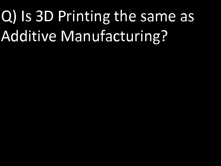 Q) Is 3 D Printing the same as Additive Manufacturing? 