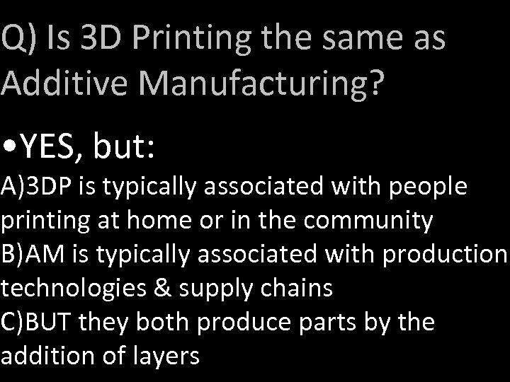 Q) Is 3 D Printing the same as Additive Manufacturing? • YES, but: A)3