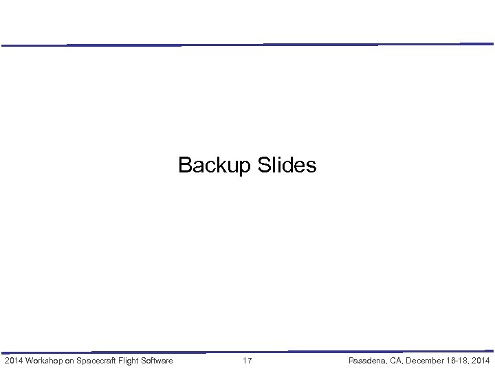 Backup Slides 2014 Workshop on Spacecraft Flight Software 17 Pasadena, CA, December 16 -18,