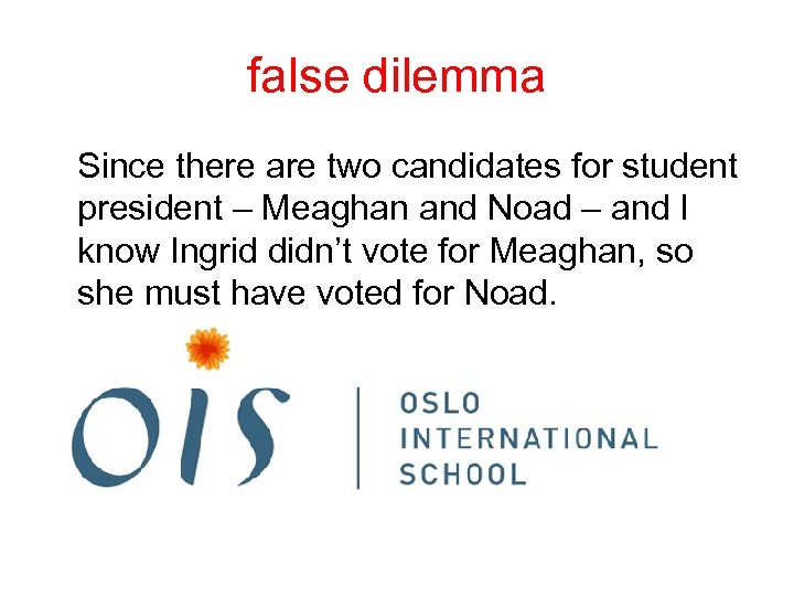 false dilemma Since there are two candidates for student president – Meaghan and Noad