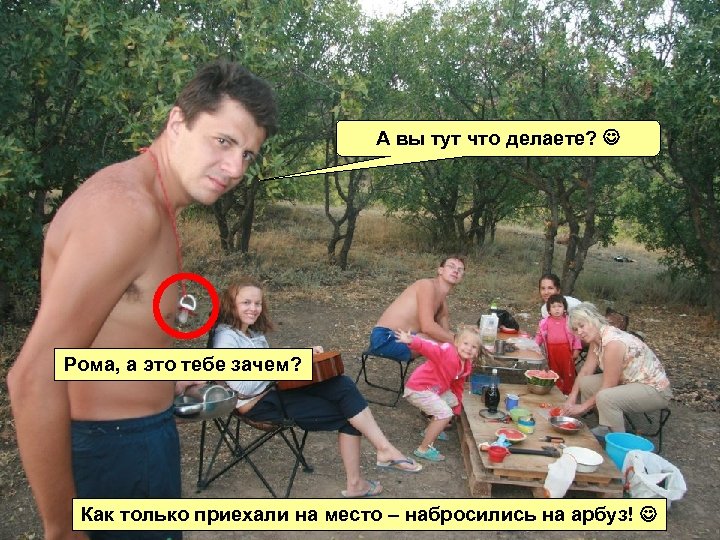 А вы тут что делаете? Рома, а это тебе зачем? Как только приехали на