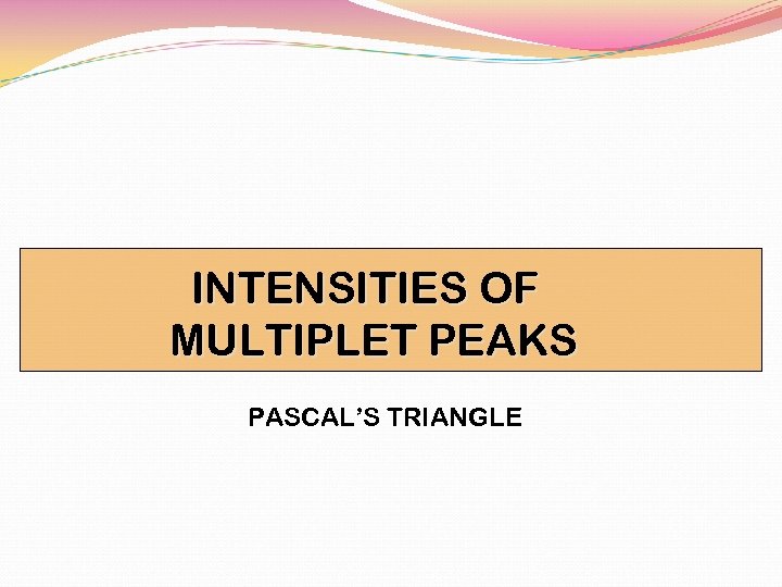 INTENSITIES OF MULTIPLET PEAKS PASCAL’S TRIANGLE 