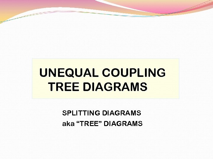 UNEQUAL COUPLING TREE DIAGRAMS SPLITTING DIAGRAMS aka “TREE” DIAGRAMS 