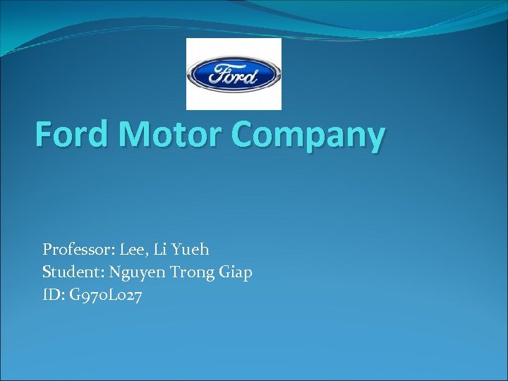 Ford Motor Company Professor: Lee, Li Yueh Student: Nguyen Trong Giap ID: G 970