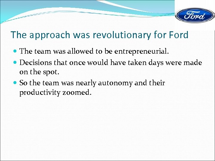 The approach was revolutionary for Ford The team was allowed to be entrepreneurial. Decisions