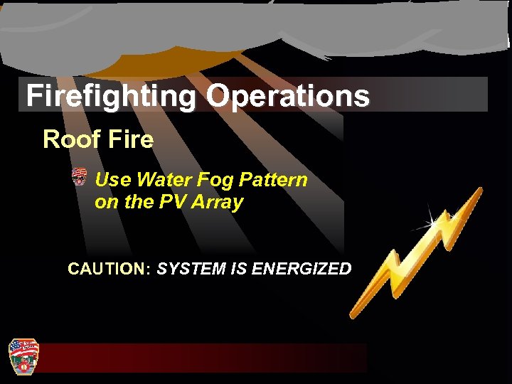 Firefighting Operations Roof Fire Use Water Fog Pattern on the PV Array CAUTION: SYSTEM