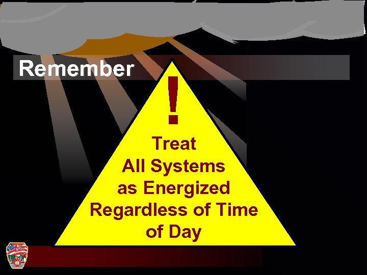 Remember ! Treat All Systems as Energized Regardless of Time of Day 