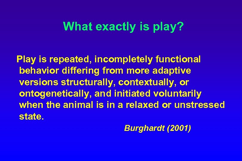 What exactly is play? Play is repeated, incompletely functional behavior differing from more adaptive